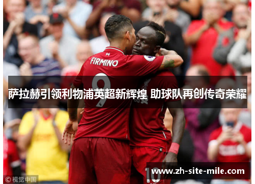 萨拉赫引领利物浦英超新辉煌 助球队再创传奇荣耀