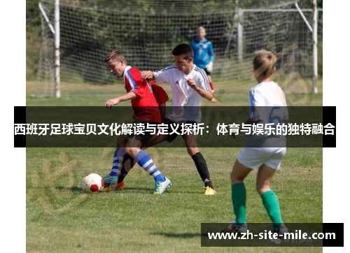 西班牙足球宝贝文化解读与定义探析:体育与娱乐的独特融合 西班牙足球宝贝文化解读与定义探析:体育与娱乐的独特融合