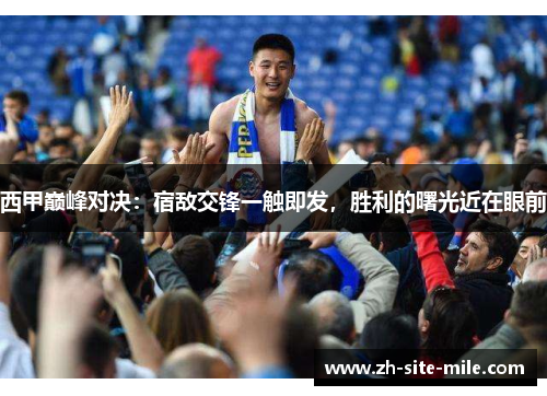 西甲巅峰对决:宿敌交锋一触即发,胜利的曙光近在眼前