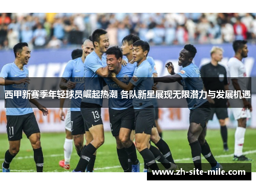 西甲新赛季年轻球员崛起热潮 各队新星展现无限潜力与发展机遇 西甲新赛季年轻球员崛起热潮 各队新星展现无限潜力与发展机遇