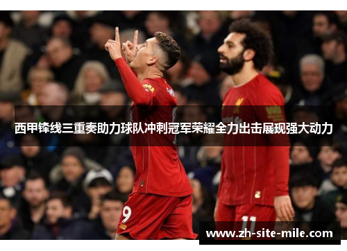 西甲锋线三重奏助力球队冲刺冠军荣耀全力出击展现强大动力