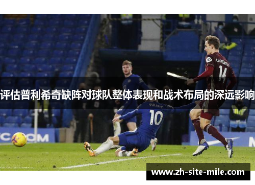 评估普利希奇缺阵对球队整体表现和战术布局的深远影响