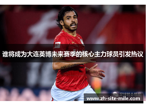 谁将成为大连英博未来赛季的核心主力球员引发热议