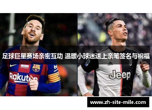 足球巨星赛场亲密互动 温暖小球迷送上亲笔签名与祝福