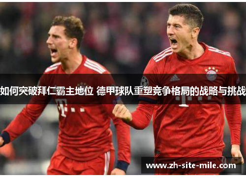 如何突破拜仁霸主地位 德甲球队重塑竞争格局的战略与挑战 如何突破拜仁霸主地位 德甲球队重塑竞争格局的战略与挑战