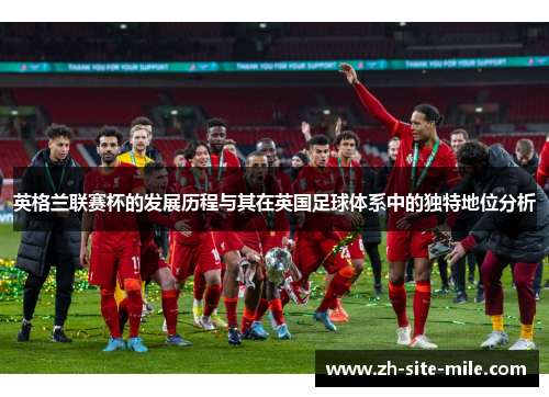 英格兰联赛杯的发展历程与其在英国足球体系中的独特地位分析