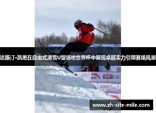 达斯汀·凯恩在自由式滑雪U型场地世界杯中展现卓越实力引领赛场风潮