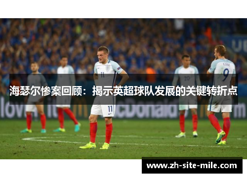 海瑟尔惨案回顾：揭示英超球队发展的关键转折点