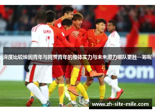 深度比较埃因青年与阿贾青年的整体实力与未来潜力哪队更胜一筹呢