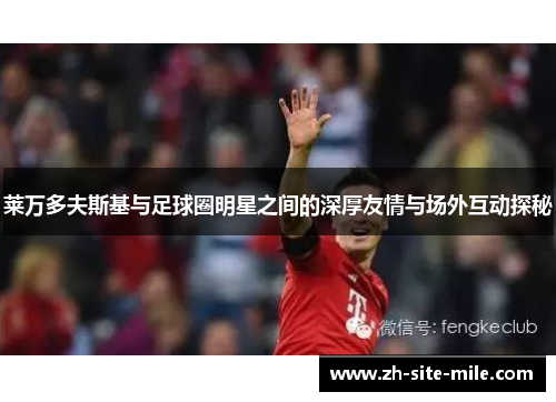 莱万多夫斯基与足球圈明星之间的深厚友情与场外互动探秘