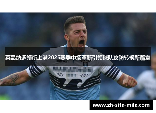 莱昂纳多领衔上港2025赛季中场革新引领球队攻防转换新篇章 莱昂纳多领衔上港2025赛季中场革新引领球队攻防转换新篇章