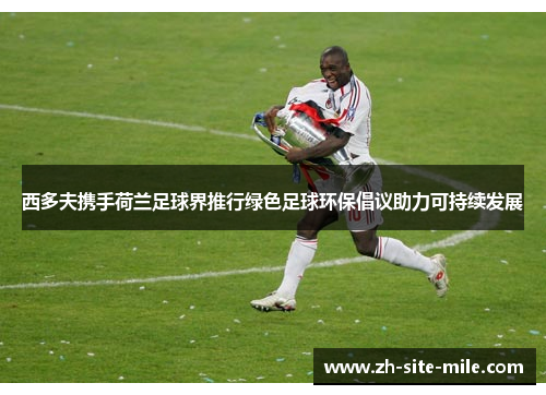 西多夫携手荷兰足球界推行绿色足球环保倡议助力可持续发展