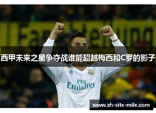 西甲未来之星争夺战谁能超越梅西和C罗的影子