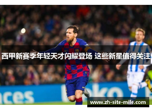 西甲新赛季年轻天才闪耀登场 这些新星值得关注 西甲新赛季年轻天才闪耀登场 这些新星值得关注