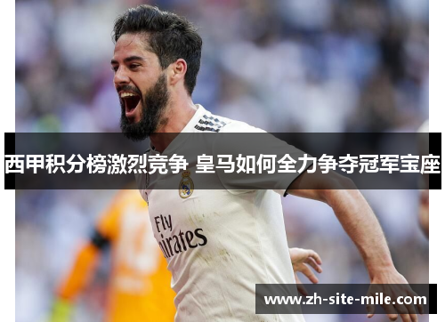 西甲积分榜激烈竞争 皇马如何全力争夺冠军宝座