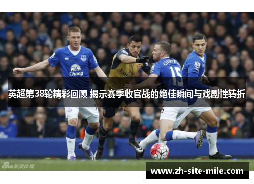 英超第38轮精彩回顾 揭示赛季收官战的绝佳瞬间与戏剧性转折