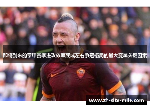 即将到来的意甲赛季进攻效率或成左右争冠格局的最大变量关键因素