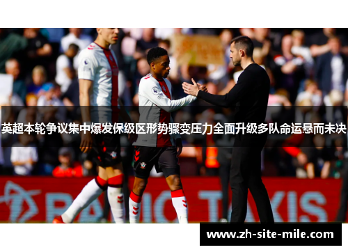 英超本轮争议集中爆发保级区形势骤变压力全面升级多队命运悬而未决