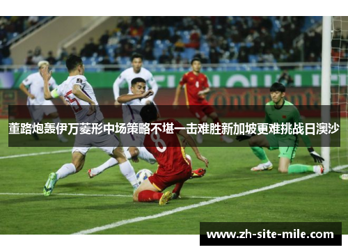 董路炮轰伊万菱形中场策略不堪一击难胜新加坡更难挑战日澳沙