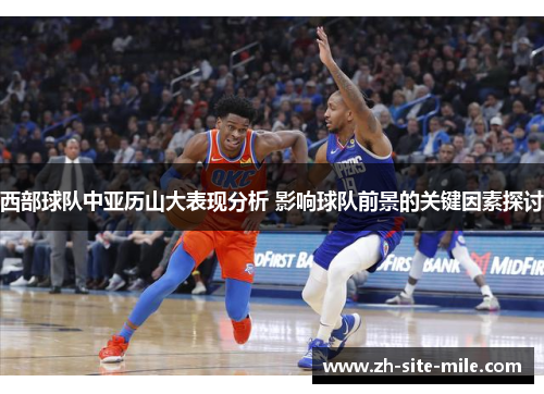 西部球队中亚历山大表现分析 影响球队前景的关键因素探讨 西部球队中亚历山大表现分析 影响球队前景的关键因素探讨