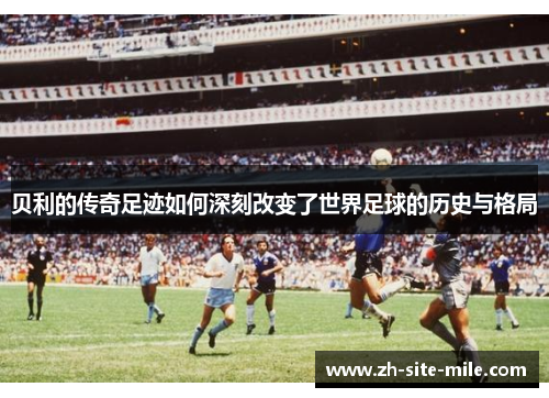 贝利的传奇足迹如何深刻改变了世界足球的历史与格局