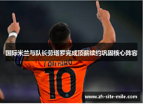 国际米兰与队长劳塔罗完成顶薪续约巩固核心阵容