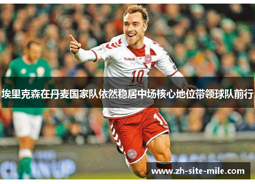 埃里克森在丹麦国家队依然稳居中场核心地位带领球队前行