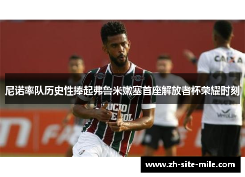 尼诺率队历史性捧起弗鲁米嫩塞首座解放者杯荣耀时刻 尼诺率队历史性捧起弗鲁米嫩塞首座解放者杯荣耀时刻