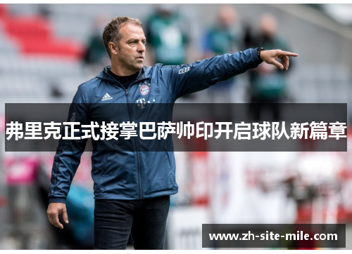 弗里克正式接掌巴萨帅印开启球队新篇章 弗里克正式接掌巴萨帅印开启球队新篇章