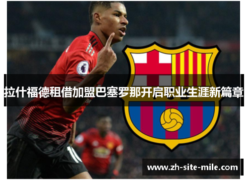 拉什福德租借加盟巴塞罗那开启职业生涯新篇章 拉什福德租借加盟巴塞罗那开启职业生涯新篇章