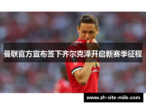 曼联官方宣布签下齐尔克泽开启新赛季征程