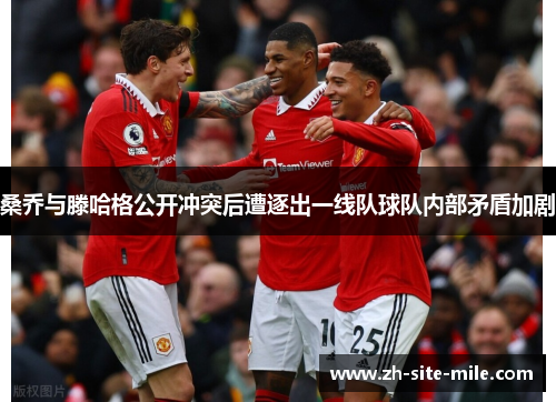 桑乔与滕哈格公开冲突后遭逐出一线队球队内部矛盾加剧