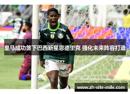 皇马成功签下巴西新星恩德里克 强化未来阵容打造