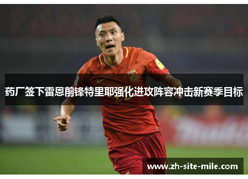 药厂签下雷恩前锋特里耶强化进攻阵容冲击新赛季目标