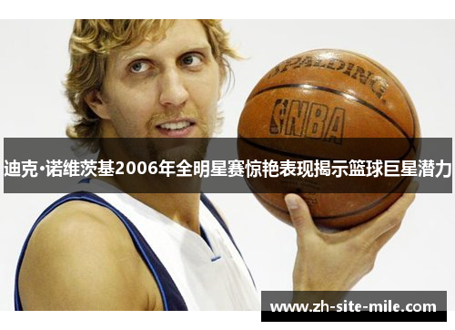 迪克·诺维茨基2006年全明星赛惊艳表现揭示篮球巨星潜力