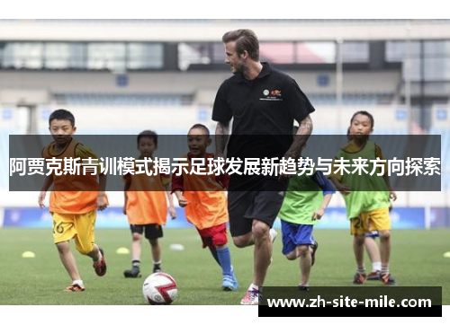 阿贾克斯青训模式揭示足球发展新趋势与未来方向探索 阿贾克斯青训模式揭示足球发展新趋势与未来方向探索