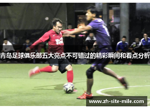 青岛足球俱乐部五大亮点不可错过的精彩瞬间和看点分析 青岛足球俱乐部五大亮点不可错过的精彩瞬间和看点分析