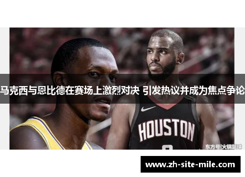 马克西与恩比德在赛场上激烈对决 引发热议并成为焦点争论 马克西与恩比德在赛场上激烈对决 引发热议并成为焦点争论
