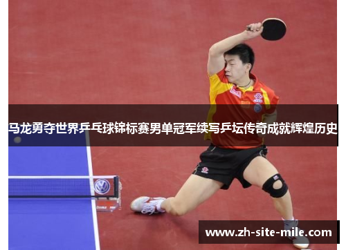 马龙勇夺世界乒乓球锦标赛男单冠军续写乒坛传奇成就辉煌历史 马龙勇夺世界乒乓球锦标赛男单冠军续写乒坛传奇成就辉煌历史