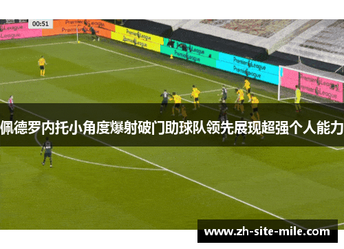 佩德罗内托小角度爆射破门助球队领先展现超强个人能力