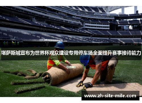 堪萨斯城宣布为世界杯观众建设专用停车场全面提升赛事接待能力