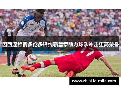 因西涅领衔多伦多锋线新篇章助力球队冲击更高荣誉 因西涅领衔多伦多锋线新篇章助力球队冲击更高荣誉
