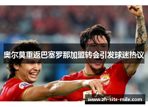 奥尔莫重返巴塞罗那加盟转会引发球迷热议 奥尔莫重返巴塞罗那加盟转会引发球迷热议