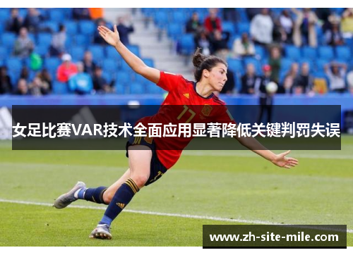 女足比赛VAR技术全面应用显著降低关键判罚失误 女足比赛VAR技术全面应用显著降低关键判罚失误